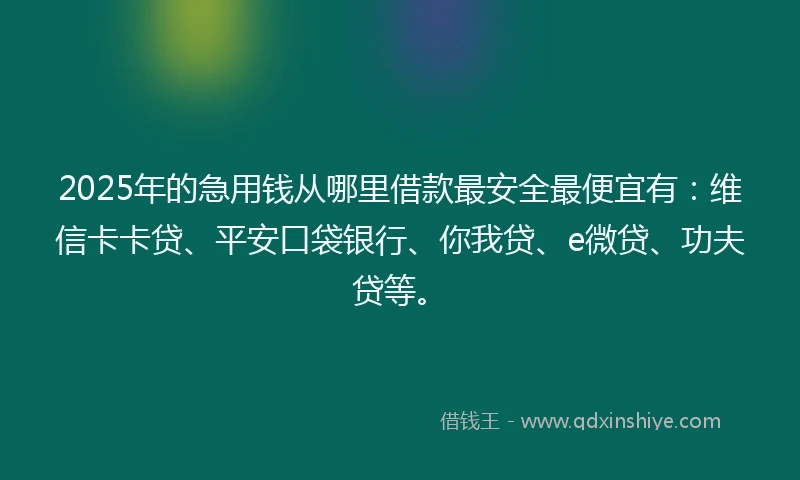 2025年的急用钱从哪里借款最安全最便宜有：维信卡卡贷、平安口袋银行、你我贷、e微贷、功夫贷等。