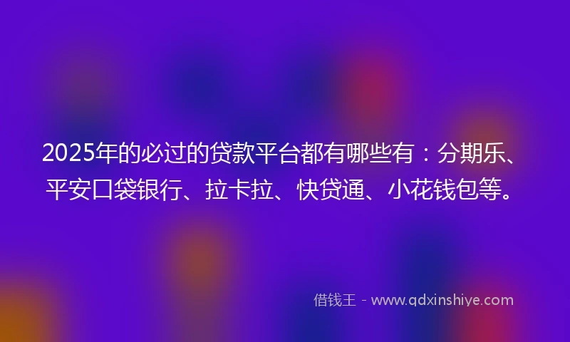 2025年的必过的贷款平台都有哪些有：分期乐、平安口袋银行、拉卡拉、快贷通、小花钱包等。