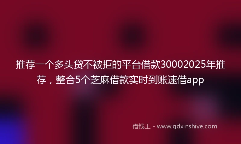 推荐一个多头贷不被拒的平台借款30002025年推荐，整合5个芝麻借款实时到账速借app