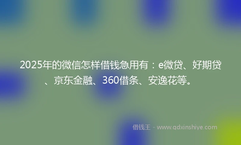2025年的微信怎样借钱急用有：e微贷、好期贷、京东金融、360借条、安逸花等。