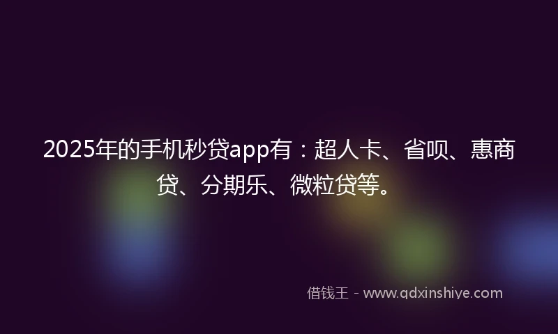 2025年的手机秒贷app有：超人卡、省呗、惠商贷、分期乐、微粒贷等。