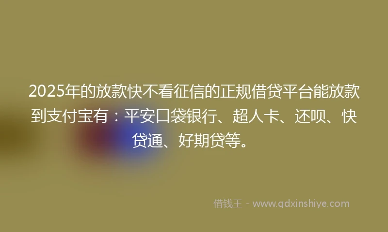 2025年的放款快不看征信的正规借贷平台能放款到支付宝有：平安口袋银行、超人卡、还呗、快贷通、好期贷等。