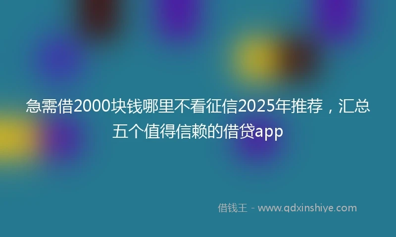 急需借2000块钱哪里不看征信2025年推荐，汇总五个值得信赖的借贷app