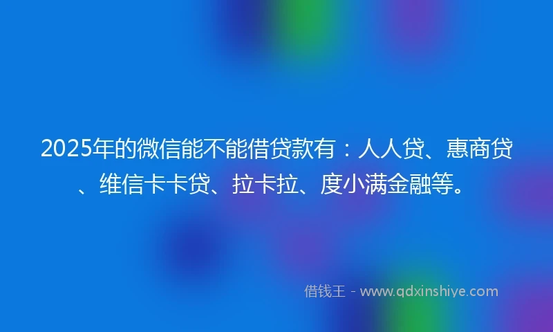 2025年的微信能不能借贷款有：人人贷、惠商贷、维信卡卡贷、拉卡拉、度小满金融等。