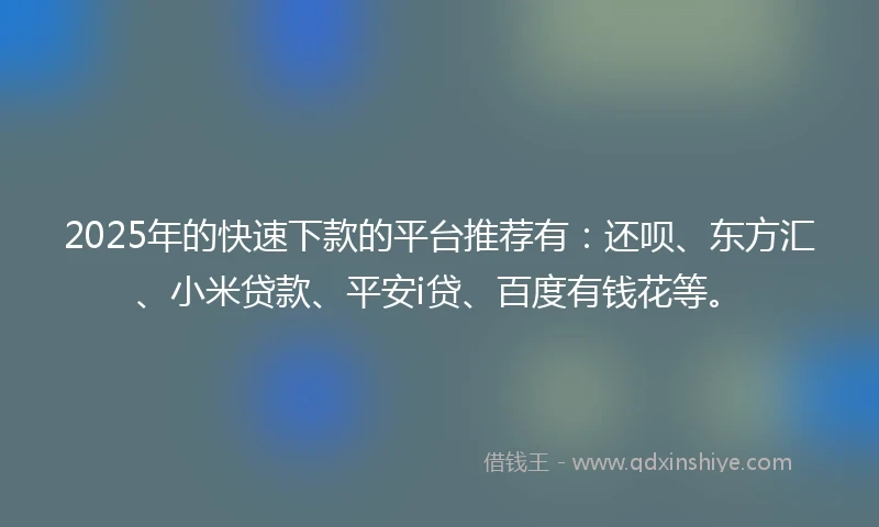 2025年的快速下款的平台推荐有：还呗、东方汇、小米贷款、平安i贷、百度有钱花等。