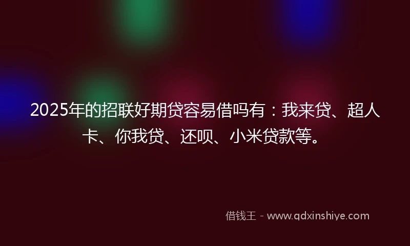 2025年的招联好期贷容易借吗有：我来贷、超人卡、你我贷、还呗、小米贷款等。