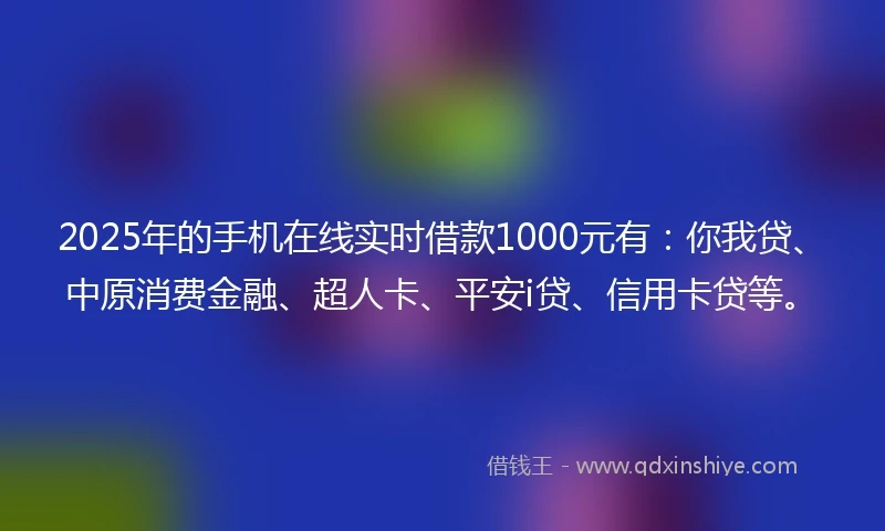 2025年的手机在线实时借款1000元有：你我贷、中原消费金融、超人卡、平安i贷、信用卡贷等。