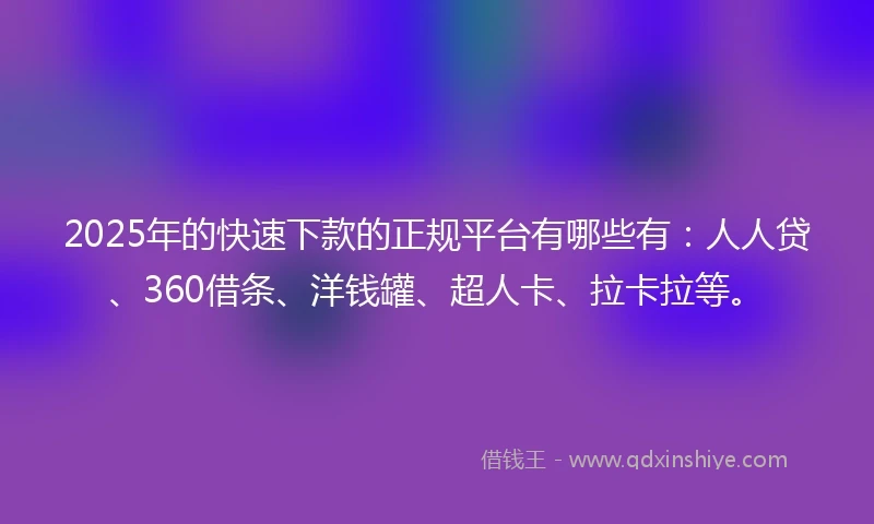 2025年的快速下款的正规平台有哪些有：人人贷、360借条、洋钱罐、超人卡、拉卡拉等。