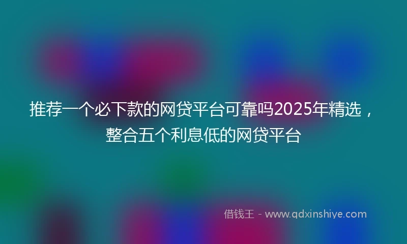 推荐一个必下款的网贷平台可靠吗2025年精选，整合五个利息低的网贷平台