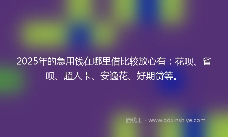 2025年的急用钱在哪里借比较放心有：花呗、省呗、超人卡、安逸花、好期贷等。