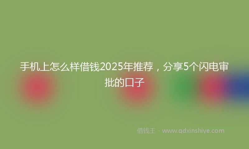 手机上怎么样借钱2025年推荐，分享5个闪电审批的口子