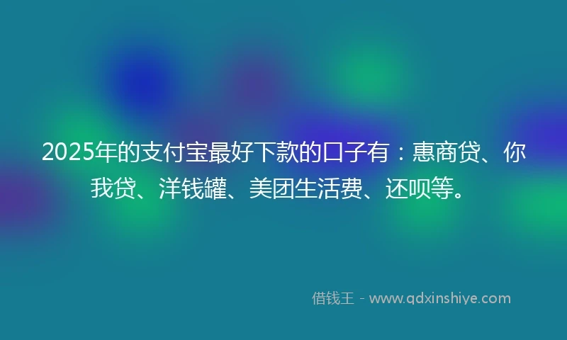 2025年的支付宝最好下款的口子有：惠商贷、你我贷、洋钱罐、美团生活费、还呗等。
