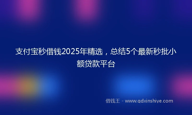 支付宝秒借钱2025年精选，总结5个最新秒批小额贷款平台