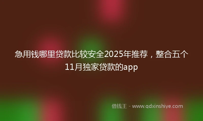 急用钱哪里贷款比较安全2025年推荐，整合五个11月独家贷款的app