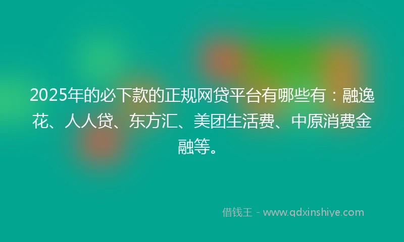 2025年的必下款的正规网贷平台有哪些有：融逸花、人人贷、东方汇、美团生活费、中原消费金融等。