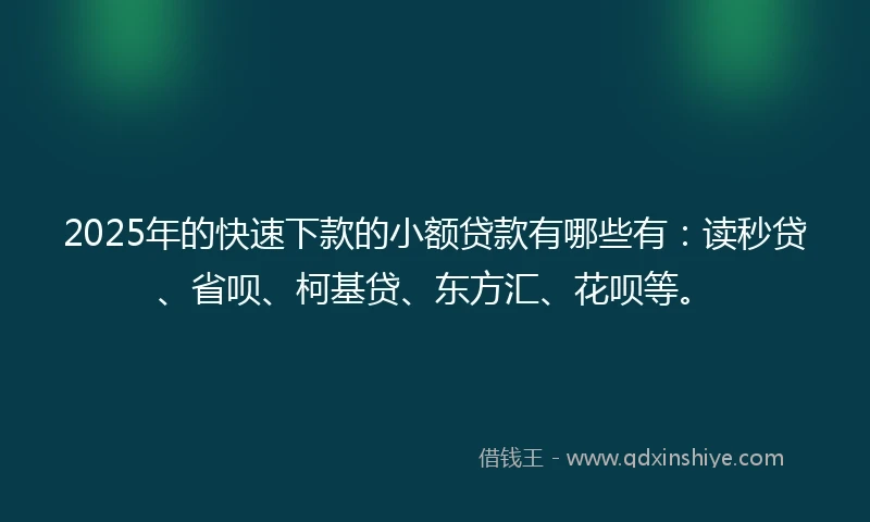 2025年的快速下款的小额贷款有哪些有：读秒贷、省呗、柯基贷、东方汇、花呗等。