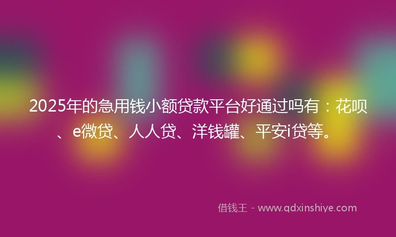 2025年的急用钱小额贷款平台好通过吗有：花呗、e微贷、人人贷、洋钱罐、平安i贷等。
