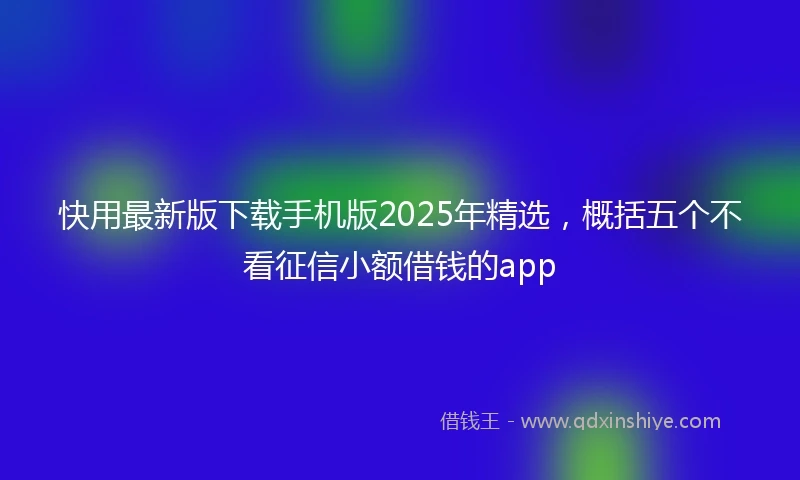 快用最新版下载手机版2025年精选，概括五个不看征信小额借钱的app