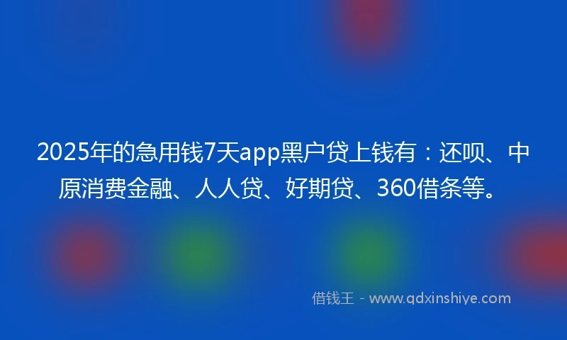 2025年的急用钱7天app黑户贷上钱有：还呗、中原消费金融、人人贷、好期贷、360借条等。