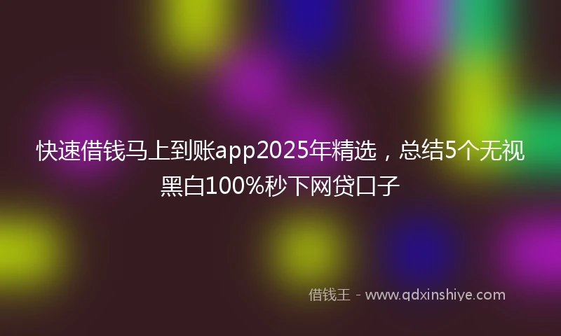 快速借钱马上到账app2025年精选，总结5个无视黑白100%秒下网贷口子