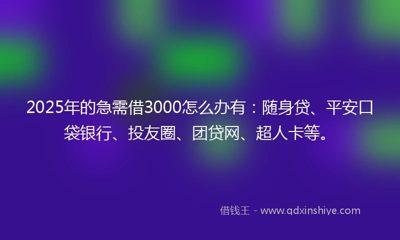 2025年的急需借3000怎么办有：随身贷、平安口袋银行、投友圈、团贷网、超人卡等。