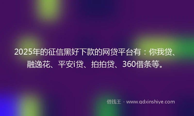 2025年的征信黑好下款的网贷平台有：你我贷、融逸花、平安i贷、拍拍贷、360借条等。