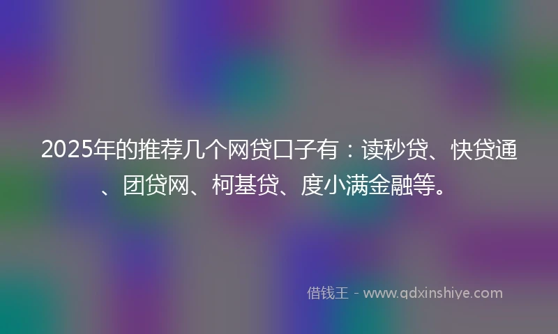 2025年的推荐几个网贷口子有：读秒贷、快贷通、团贷网、柯基贷、度小满金融等。