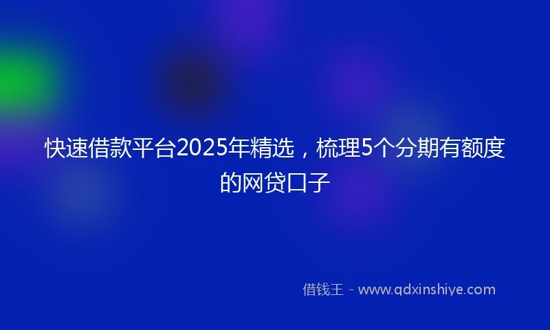 快速借款平台2025年精选，梳理5个分期有额度的网贷口子
