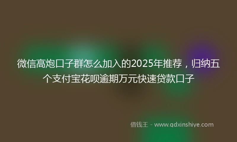 微信高炮口子群怎么加入的2025年推荐，归纳五个支付宝花呗逾期万元快速贷款口子