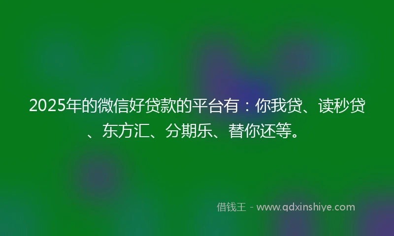 2025年的微信好贷款的平台有：你我贷、读秒贷、东方汇、分期乐、替你还等。