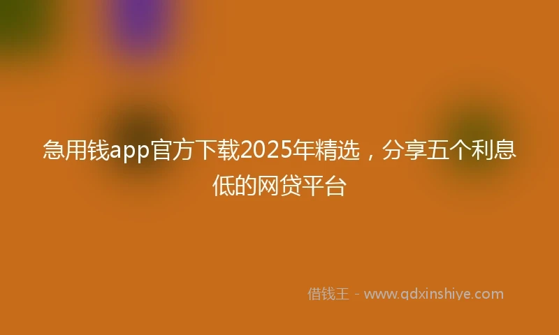 急用钱app官方下载2025年精选，分享五个利息低的网贷平台