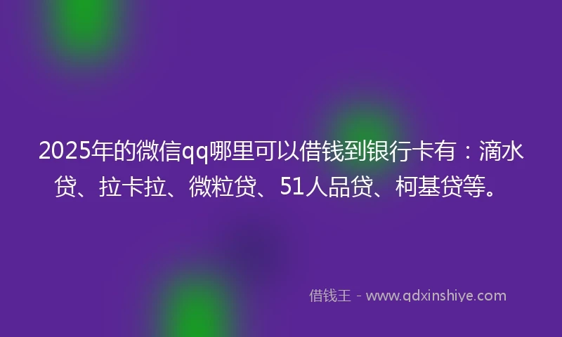 2025年的微信qq哪里可以借钱到银行卡有：滴水贷、拉卡拉、微粒贷、51人品贷、柯基贷等。