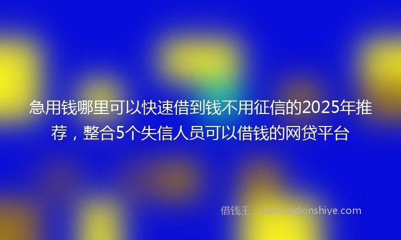 急用钱哪里可以快速借到钱不用征信的2025年推荐，整合5个失信人员可以借钱的网贷平台