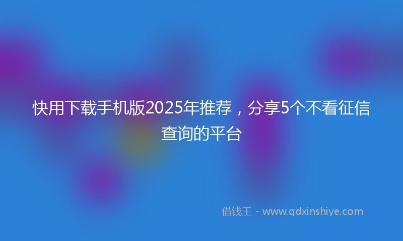 快用下载手机版2025年推荐，分享5个不看征信查询的平台