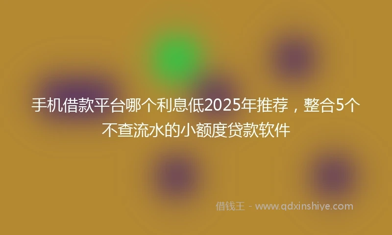 手机借款平台哪个利息低2025年推荐，整合5个不查流水的小额度贷款软件