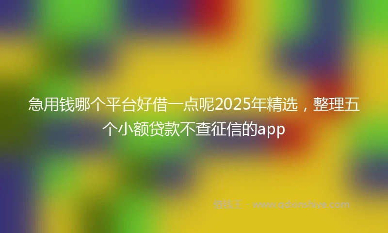 急用钱哪个平台好借一点呢2025年精选，整理五个小额贷款不查征信的app