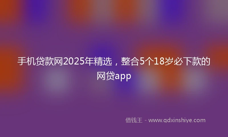 手机贷款网2025年精选，整合5个18岁必下款的网贷app