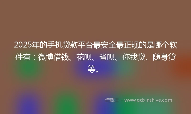 2025年的手机贷款平台最安全最正规的是哪个软件有：微博借钱、花呗、省呗、你我贷、随身贷等。