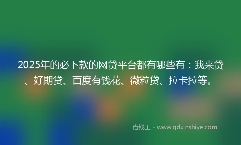 2025年的必下款的网贷平台都有哪些有：我来贷、好期贷、百度有钱花、微粒贷、拉卡拉等。