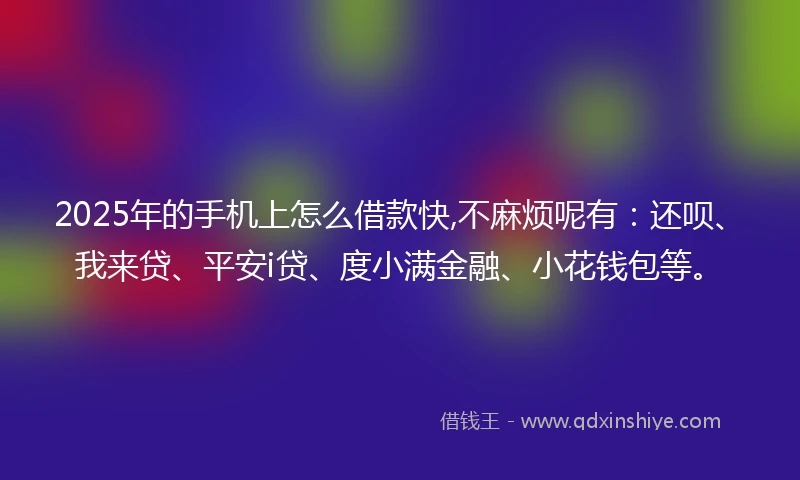 2025年的手机上怎么借款快,不麻烦呢有：还呗、我来贷、平安i贷、度小满金融、小花钱包等。