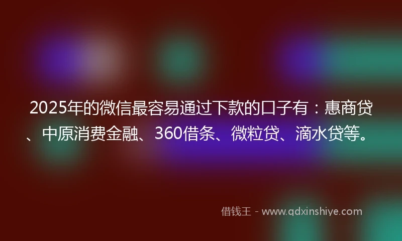 2025年的微信最容易通过下款的口子有：惠商贷、中原消费金融、360借条、微粒贷、滴水贷等。