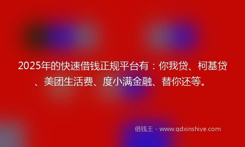 2025年的快速借钱正规平台有：你我贷、柯基贷、美团生活费、度小满金融、替你还等。