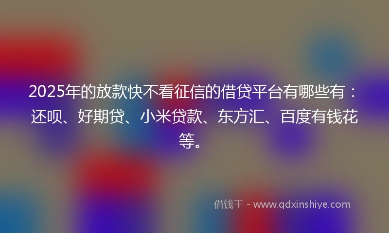2025年的放款快不看征信的借贷平台有哪些有：还呗、好期贷、小米贷款、东方汇、百度有钱花等。