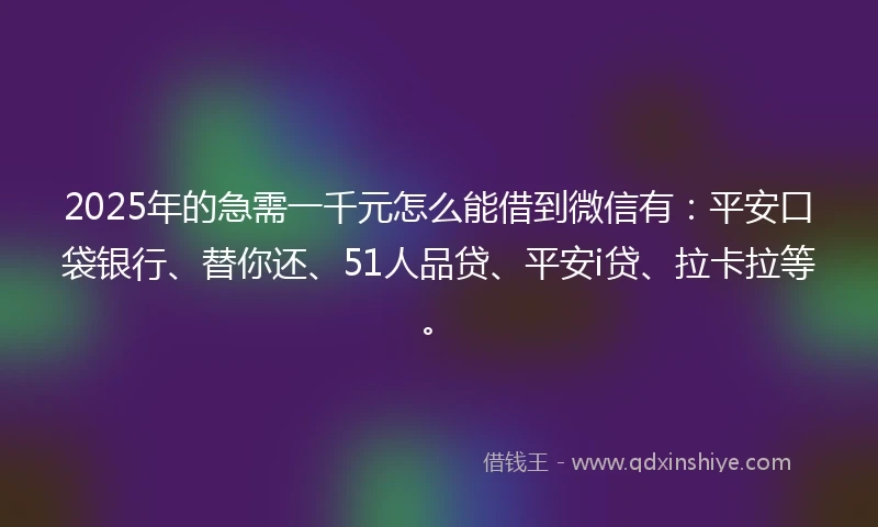 2025年的急需一千元怎么能借到微信有：平安口袋银行、替你还、51人品贷、平安i贷、拉卡拉等。
