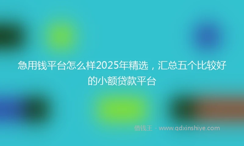 急用钱平台怎么样2025年精选，汇总五个比较好的小额贷款平台