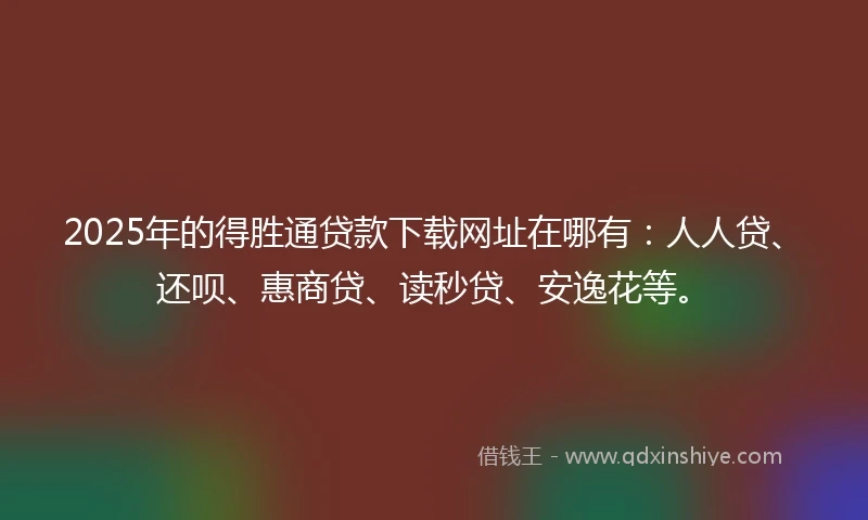 2025年的得胜通贷款下载网址在哪有：人人贷、还呗、惠商贷、读秒贷、安逸花等。