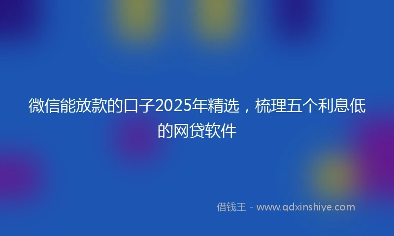 微信能放款的口子2025年精选，梳理五个利息低的网贷软件