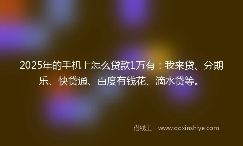 2025年的手机上怎么贷款1万有：我来贷、分期乐、快贷通、百度有钱花、滴水贷等。