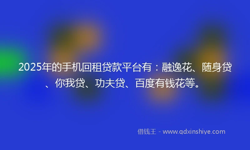 2025年的手机回租贷款平台有：融逸花、随身贷、你我贷、功夫贷、百度有钱花等。