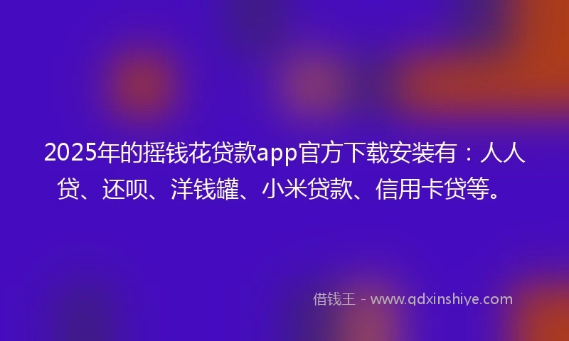 2025年的摇钱花贷款app官方下载安装有：人人贷、还呗、洋钱罐、小米贷款、信用卡贷等。